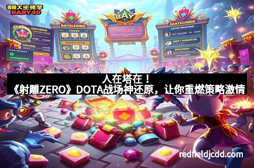 人在塔在！《射雕ZERO》DOTA战场神还原，让你重燃策略激情